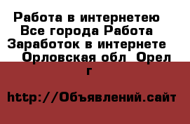 Работа в интернетею - Все города Работа » Заработок в интернете   . Орловская обл.,Орел г.